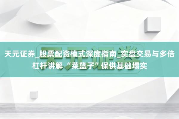 天元证券_股票配资模式深度指南_实盘交易与多倍杠杆讲解 “菜篮子”保供基础塌实