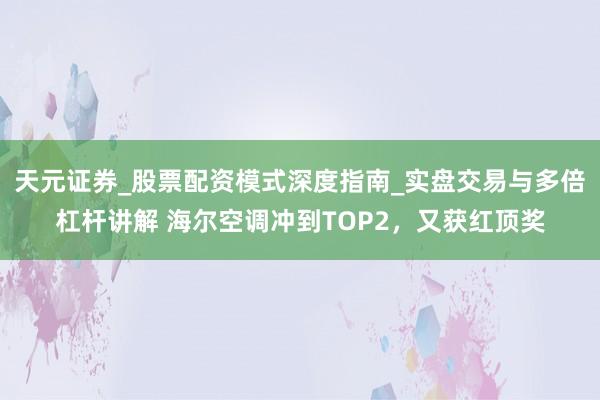 天元证券_股票配资模式深度指南_实盘交易与多倍杠杆讲解 海尔空调冲到TOP2，又获红顶奖
