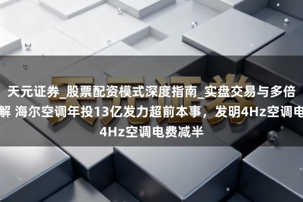 天元证券_股票配资模式深度指南_实盘交易与多倍杠杆讲解 海尔空调年投13亿发力超前本事，发明4Hz空调电费减半