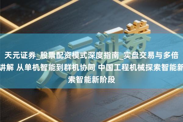 天元证券_股票配资模式深度指南_实盘交易与多倍杠杆讲解 从单机智能到群机协同 中国工程机械探索智能新阶段