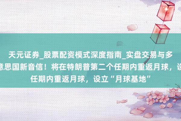天元证券_股票配资模式深度指南_实盘交易与多倍杠杆讲解 好意思国新音信！将在特朗普第二个任期内重返月球，设立“月球基地”