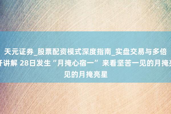 天元证券_股票配资模式深度指南_实盘交易与多倍杠杆讲解 28日发生“月掩心宿一” 来看坚苦一见的月掩亮星
