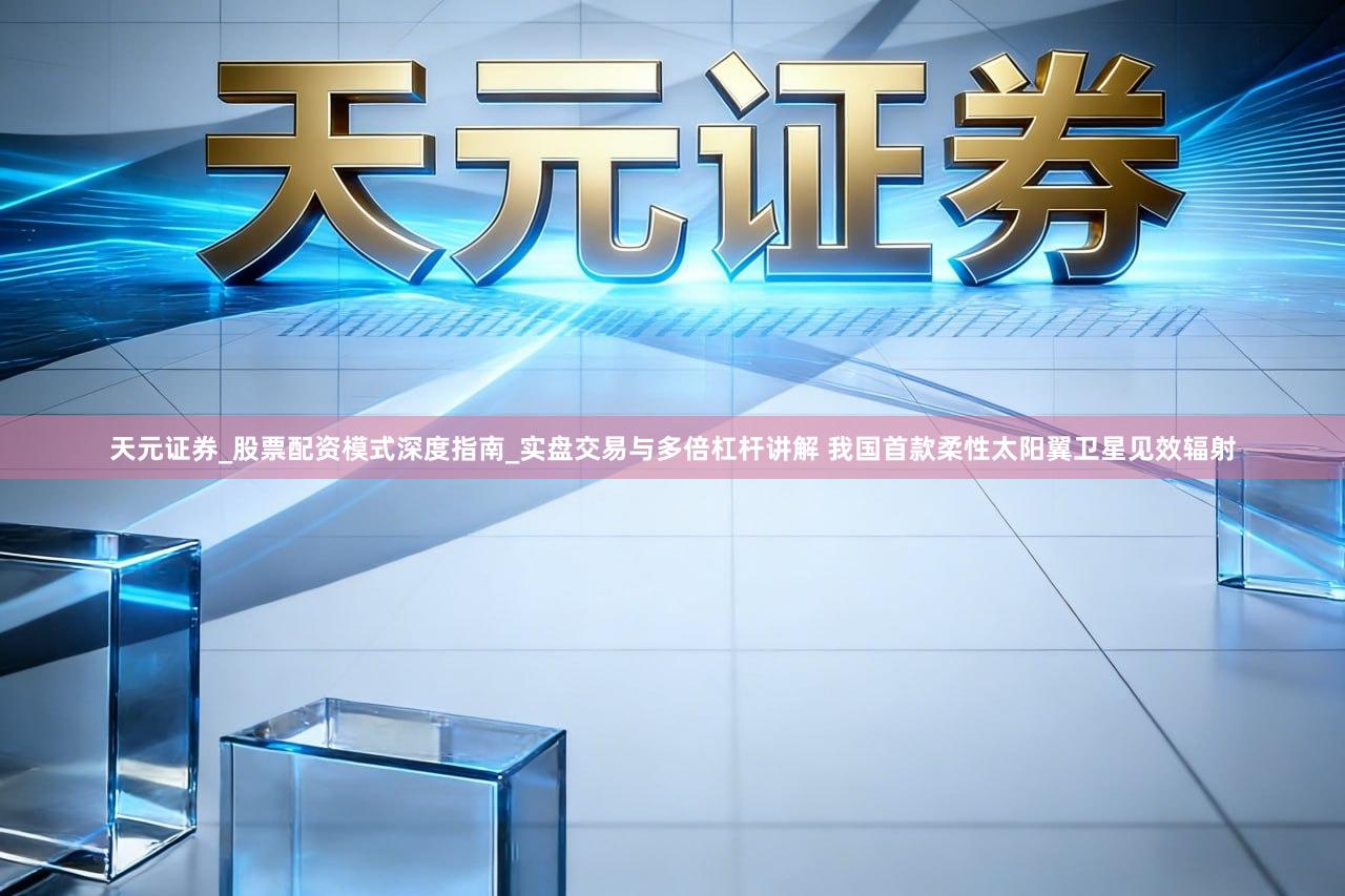 天元证券_股票配资模式深度指南_实盘交易与多倍杠杆讲解 我国首款柔性太阳翼卫星见效辐射