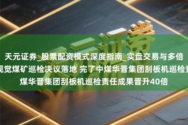 天元证券_股票配资模式深度指南_实盘交易与多倍杠杆讲解 联思AI视觉煤矿巡检决议落地 完了中煤华晋集团刮板机巡检责任成果晋升40倍