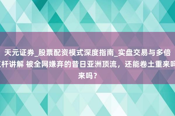 天元证券_股票配资模式深度指南_实盘交易与多倍杠杆讲解 被全网嫌弃的昔日亚洲顶流，还能卷土重来吗？