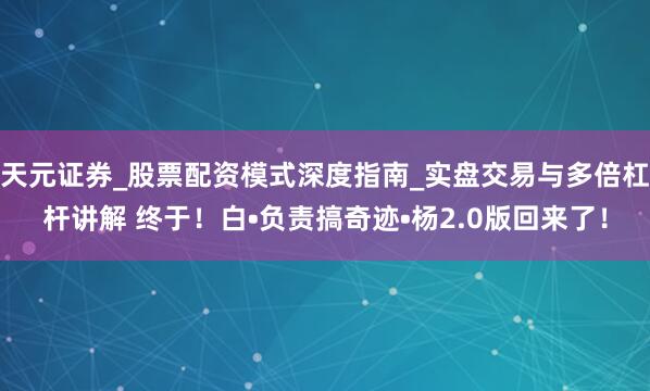 天元证券_股票配资模式深度指南_实盘交易与多倍杠杆讲解 终于！白•负责搞奇迹•杨2.0版回来了！