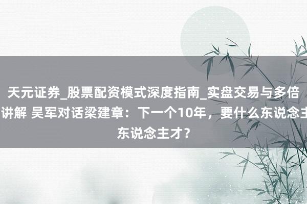 天元证券_股票配资模式深度指南_实盘交易与多倍杠杆讲解 吴军对话梁建章：下一个10年，要什么东说念主才？