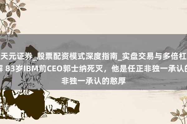 天元证券_股票配资模式深度指南_实盘交易与多倍杠杆讲解 83岁IBM前CEO郭士纳死灭，他是任正非独一承认的憨厚