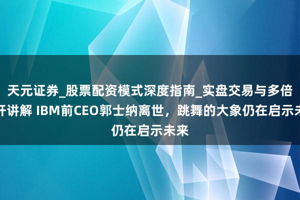 天元证券_股票配资模式深度指南_实盘交易与多倍杠杆讲解 IBM前CEO郭士纳离世，跳舞的大象仍在启示未来