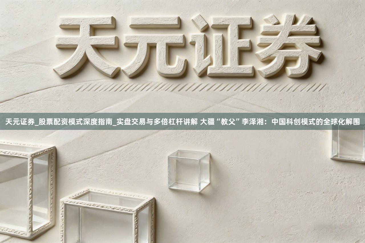 天元证券_股票配资模式深度指南_实盘交易与多倍杠杆讲解 大疆“教父”李泽湘：中国科创模式的全球化解围