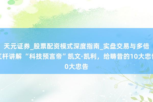 天元证券_股票配资模式深度指南_实盘交易与多倍杠杆讲解 “科技预言帝”凯文·凯利，给畴昔的10大忠告