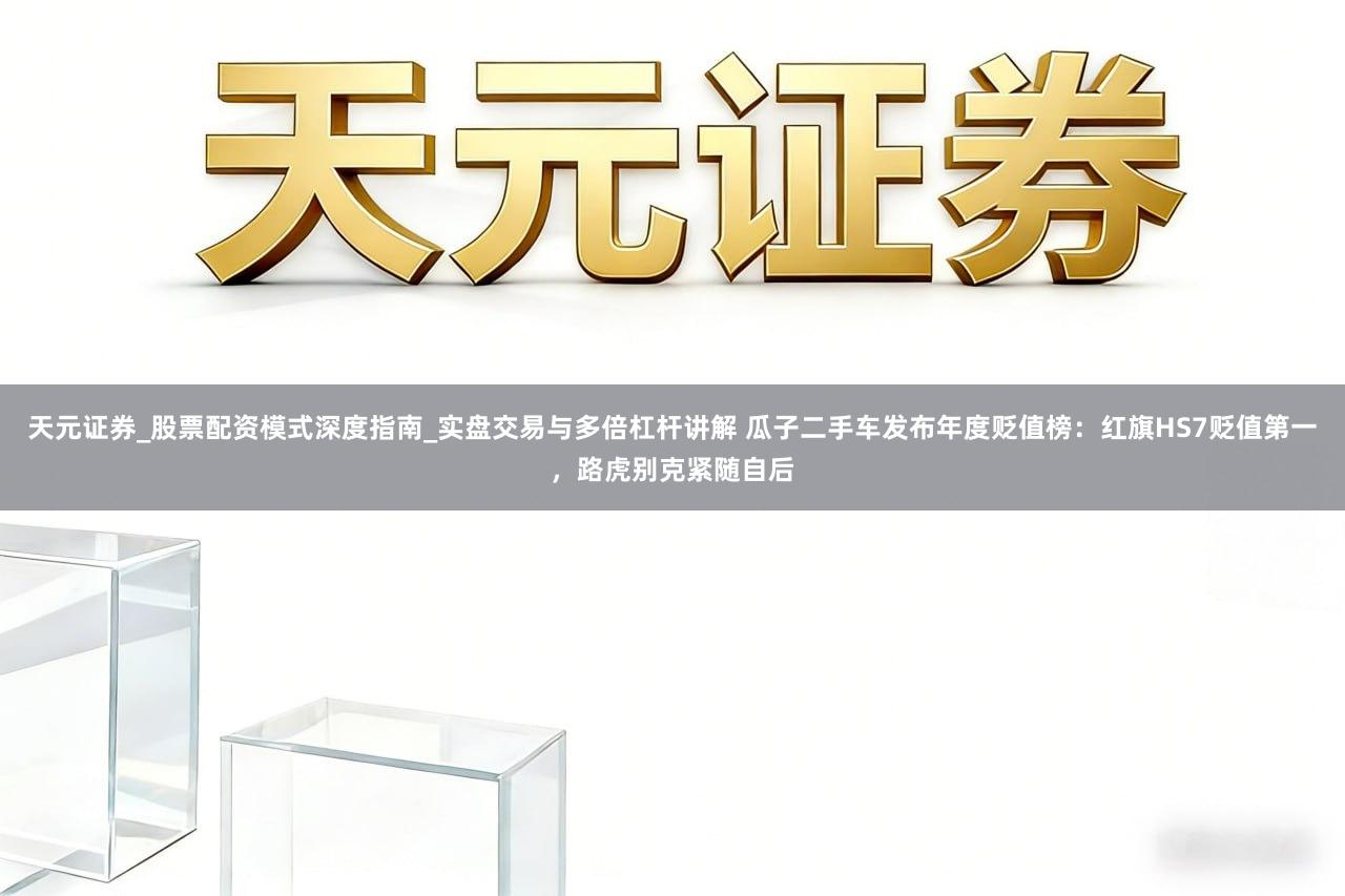 天元证券_股票配资模式深度指南_实盘交易与多倍杠杆讲解 瓜子二手车发布年度贬值榜：红旗HS7贬值第一，路虎别克紧随自后