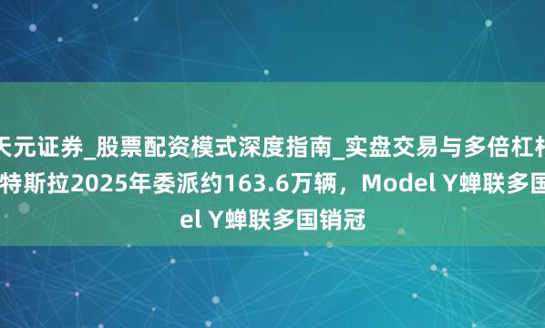 天元证券_股票配资模式深度指南_实盘交易与多倍杠杆讲解 特斯拉2025年委派约163.6万辆,Model Y蝉联多国销冠