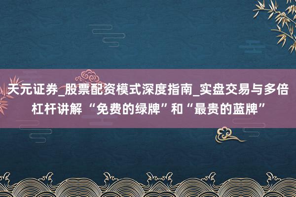 天元证券_股票配资模式深度指南_实盘交易与多倍杠杆讲解 “免费的绿牌”和“最贵的蓝牌”