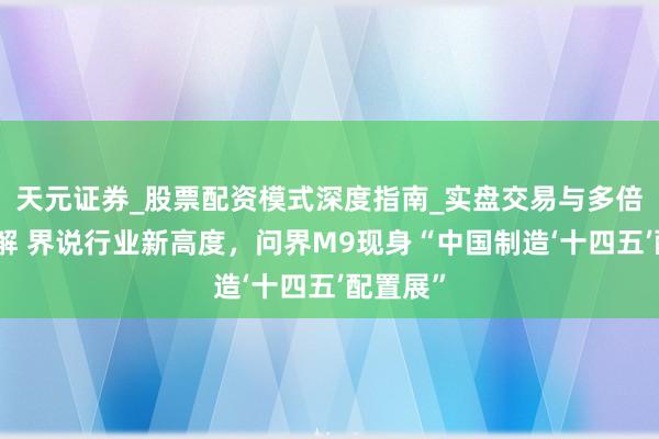 天元证券_股票配资模式深度指南_实盘交易与多倍杠杆讲解 界说行业新高度,问界M9现身“中国制造‘十四五’配置展”