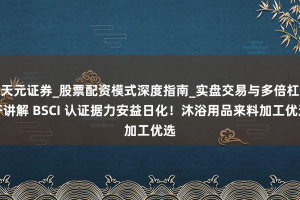 天元证券_股票配资模式深度指南_实盘交易与多倍杠杆讲解 BSCI 认证据力安益日化!沐浴用品来料加工优选