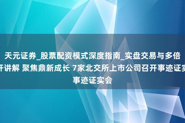 天元证券_股票配资模式深度指南_实盘交易与多倍杠杆讲解 聚焦鼎新成长 7家北交所上市公司召开事迹证实会
