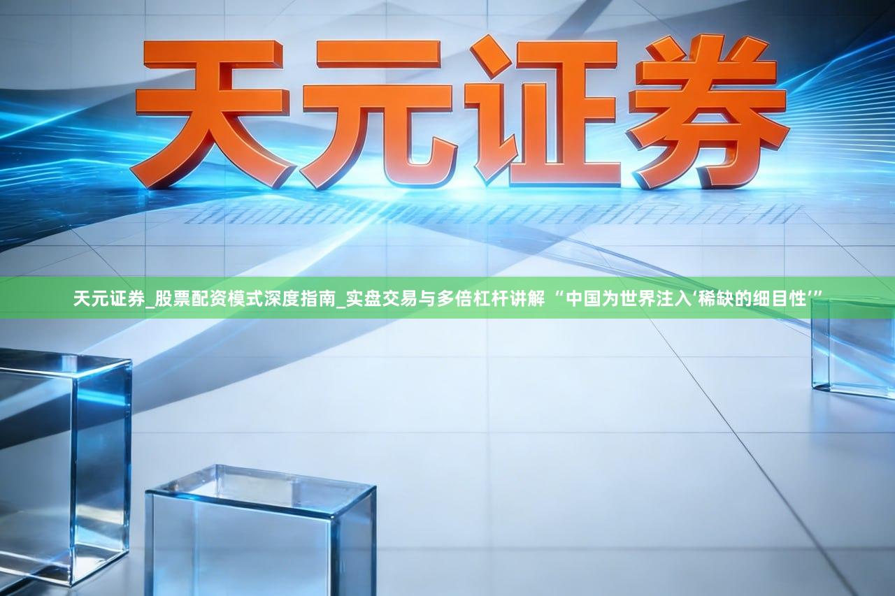 天元证券_股票配资模式深度指南_实盘交易与多倍杠杆讲解 “中国为世界注入‘稀缺的细目性’”