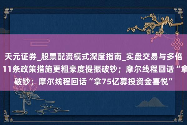 天元证券_股票配资模式深度指南_实盘交易与多倍杠杆讲解 盘前必读丨11条政策措施更粗豪度提振破钞；摩尔线程回话“拿75亿募投资金喜悦”