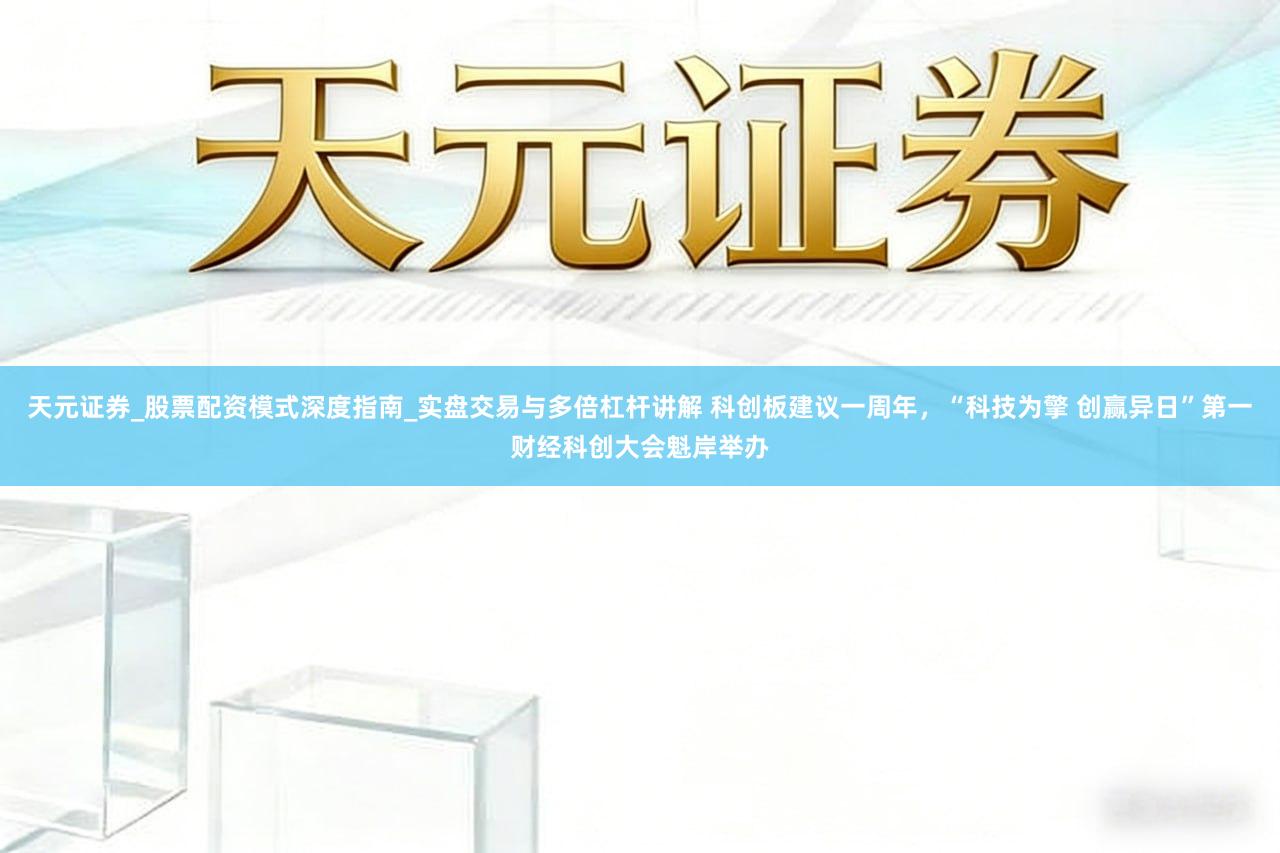 天元证券_股票配资模式深度指南_实盘交易与多倍杠杆讲解 科创板建议一周年，“科技为擎 创赢异日”第一财经科创大会魁岸举办