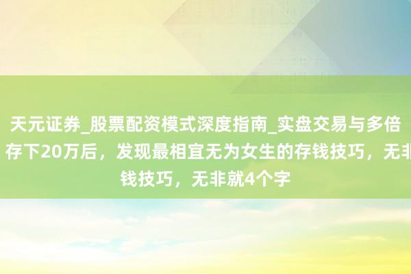 天元证券_股票配资模式深度指南_实盘交易与多倍杠杆讲解 存下20万后，发现最相宜无为女生的存钱技巧，无非就4个字