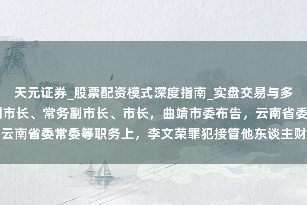 天元证券_股票配资模式深度指南_实盘交易与多倍杠杆讲解 在昆明市副市长、常务副市长、市长，曲靖市委布告，云南省委常委等职务上，李文荣罪犯接管他东谈主财物，数额特出浩繁