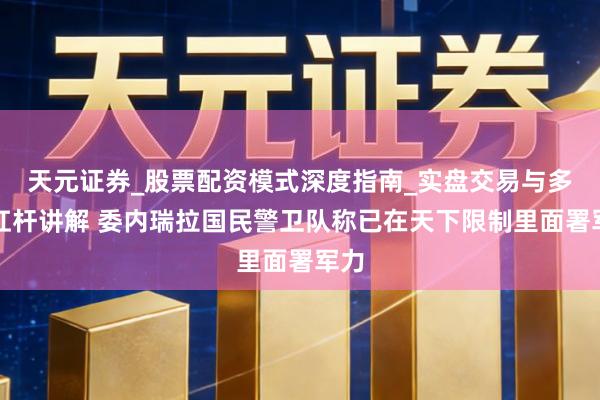 天元证券_股票配资模式深度指南_实盘交易与多倍杠杆讲解 委内瑞拉国民警卫队称已在天下限制里面署军力