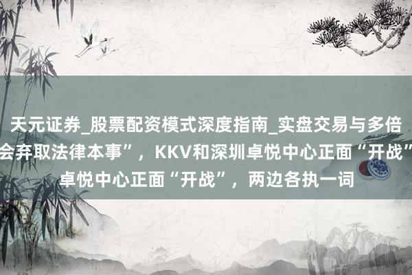 天元证券_股票配资模式深度指南_实盘交易与多倍杠杆讲解 “咱们会弃取法律本事”，KKV和深圳卓悦中心正面“开战”，两边各执一词