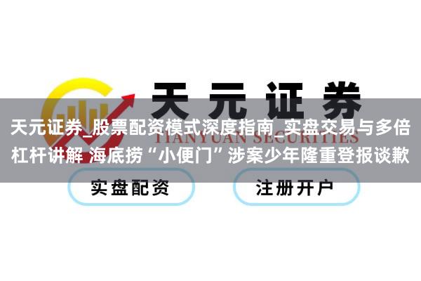 天元证券_股票配资模式深度指南_实盘交易与多倍杠杆讲解 海底捞“小便门”涉案少年隆重登报谈歉
