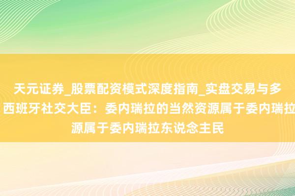 天元证券_股票配资模式深度指南_实盘交易与多倍杠杆讲解 西班牙社交大臣：委内瑞拉的当然资源属于委内瑞拉东说念主民