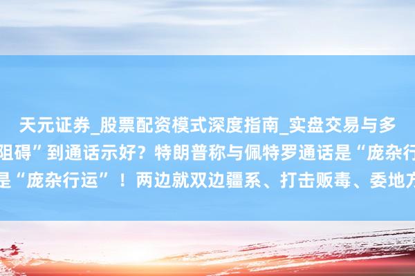 天元证券_股票配资模式深度指南_实盘交易与多倍杠杆讲解 从“军事阻碍”到通话示好？特朗普称与佩特罗通话是“庞杂行运” ！两边就双边疆系、打击贩毒、委地方等议题交换宗旨
