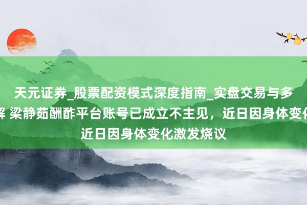 天元证券_股票配资模式深度指南_实盘交易与多倍杠杆讲解 梁静茹酬酢平台账号已成立不主见，近日因身体变化激发烧议