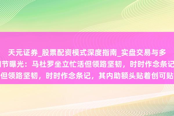 天元证券_股票配资模式深度指南_实盘交易与多倍杠杆讲解 法庭现场细节曝光：马杜罗坐立忙活但领路坚韧，时时作念条记，其内助额头贴着创可贴