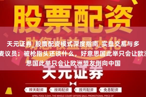 天元证券_股票配资模式深度指南_实盘交易与多倍杠杆讲解 丹麦议员：被枪指头还谈什么，好意思国此举只会让欧洲盟友倒向中国