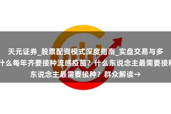 天元证券_股票配资模式深度指南_实盘交易与多倍杠杆讲解 为什么每年齐要接种流感疫苗？什么东说念主最需要接种？群众解读→