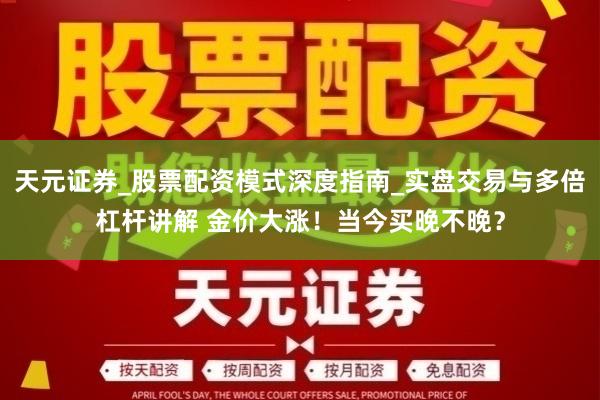 天元证券_股票配资模式深度指南_实盘交易与多倍杠杆讲解 金价大涨！当今买晚不晚？