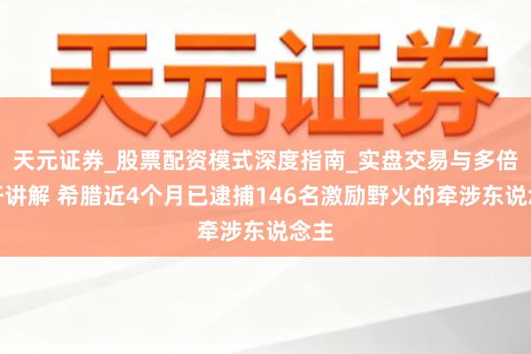 天元证券_股票配资模式深度指南_实盘交易与多倍杠杆讲解 希腊近4个月已逮捕146名激励野火的牵涉东说念主