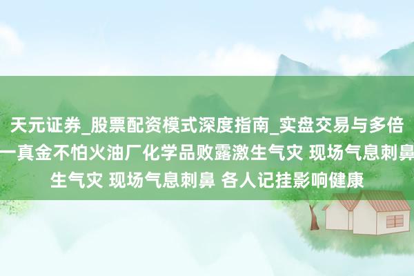 天元证券_股票配资模式深度指南_实盘交易与多倍杠杆讲解 好意思国一真金不怕火油厂化学品败露激生气灾 现场气息刺鼻 各人记挂影响健康