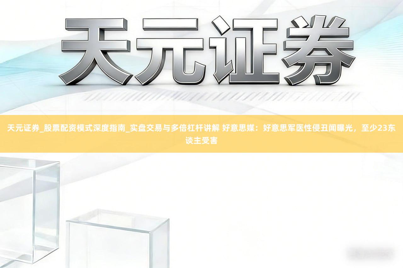 天元证券_股票配资模式深度指南_实盘交易与多倍杠杆讲解 好意思媒：好意思军医性侵丑闻曝光，至少23东谈主受害