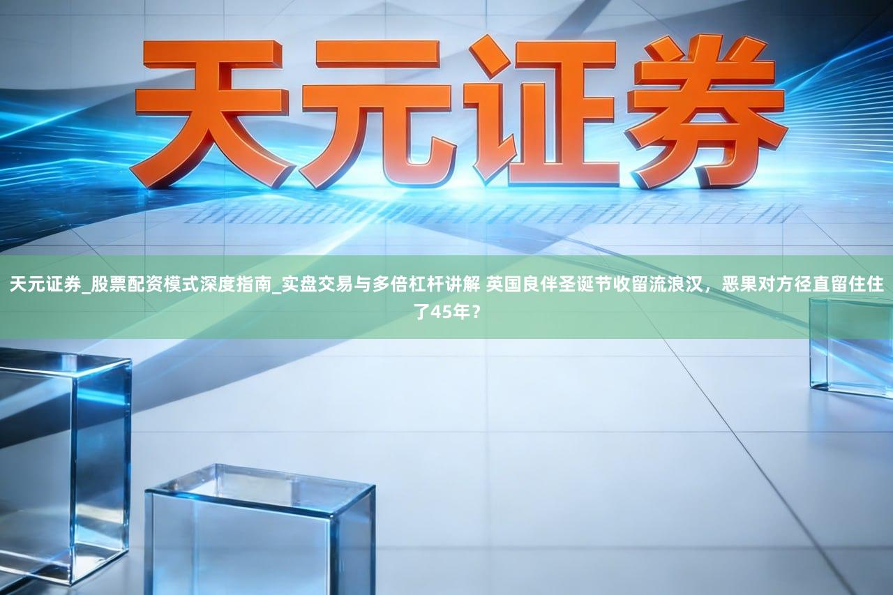 天元证券_股票配资模式深度指南_实盘交易与多倍杠杆讲解 英国良伴圣诞节收留流浪汉，恶果对方径直留住住了45年？