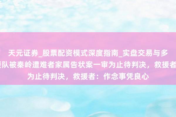 天元证券_股票配资模式深度指南_实盘交易与多倍杠杆讲解 救援队被秦岭遭难者家属告状案一审为止待判决，救援者：作念事凭良心