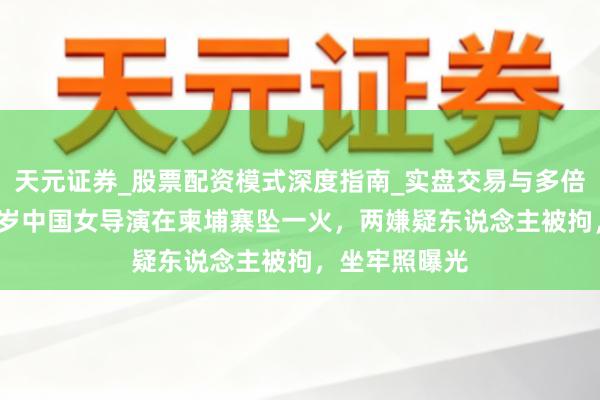 天元证券_股票配资模式深度指南_实盘交易与多倍杠杆讲解 23岁中国女导演在柬埔寨坠一火，两嫌疑东说念主被拘，坐牢照曝光