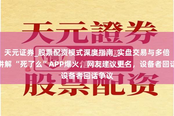 天元证券_股票配资模式深度指南_实盘交易与多倍杠杆讲解 “死了么”APP爆火，网友建议更名，设备者回话争议