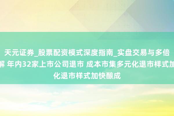 天元证券_股票配资模式深度指南_实盘交易与多倍杠杆讲解 年内32家上市公司退市 成本市集多元化退市样式加快酿成