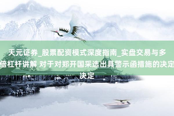 天元证券_股票配资模式深度指南_实盘交易与多倍杠杆讲解 对于对郑开国采选出具警示函措施的决定