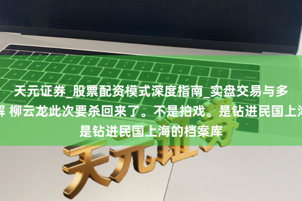 天元证券_股票配资模式深度指南_实盘交易与多倍杠杆讲解 柳云龙此次要杀回来了。不是拍戏。是钻进民国上海的档案库