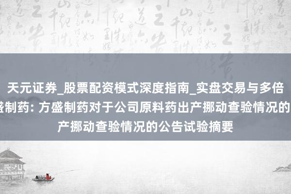 天元证券_股票配资模式深度指南_实盘交易与多倍杠杆讲解 方盛制药: 方盛制药对于公司原料药出产挪动查验情况的公告试验摘要