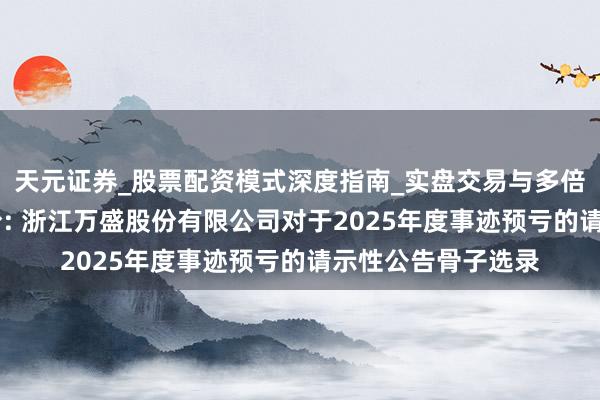 天元证券_股票配资模式深度指南_实盘交易与多倍杠杆讲解 万盛股份: 浙江万盛股份有限公司对于2025年度事迹预亏的请示性公告骨子选录