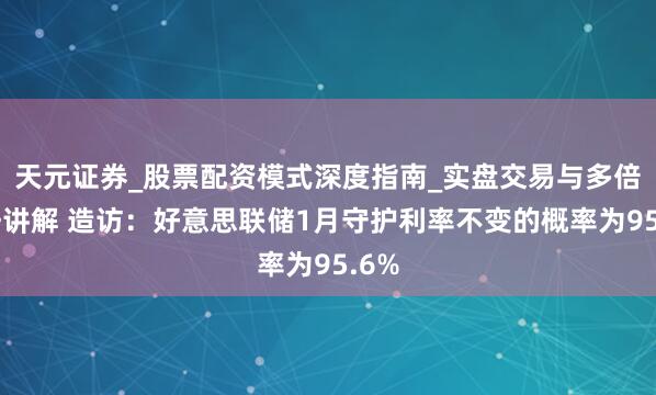 天元证券_股票配资模式深度指南_实盘交易与多倍杠杆讲解 造访：好意思联储1月守护利率不变的概率为95.6%