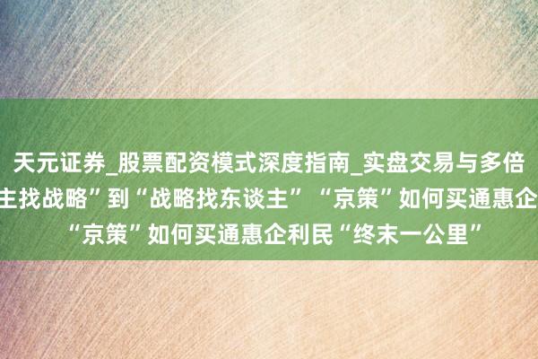 天元证券_股票配资模式深度指南_实盘交易与多倍杠杆讲解 从“东谈主找战略”到“战略找东谈主” “京策”如何买通惠企利民“终末一公里”